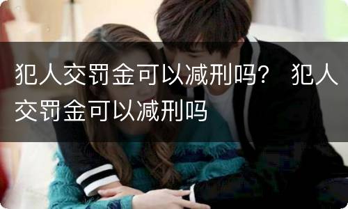 犯人交罚金可以减刑吗？ 犯人交罚金可以减刑吗