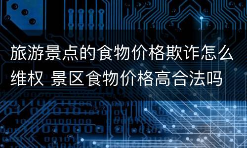 旅游景点的食物价格欺诈怎么维权 景区食物价格高合法吗