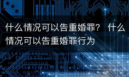 什么情况可以告重婚罪？ 什么情况可以告重婚罪行为