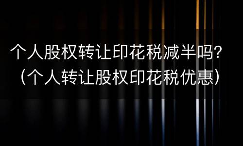 个人股权转让印花税减半吗？（个人转让股权印花税优惠）