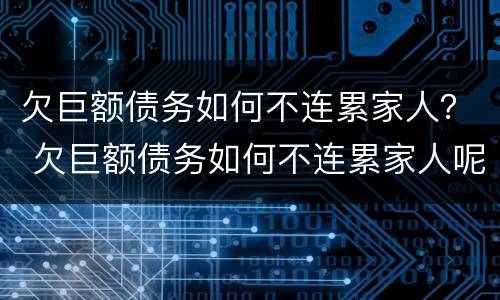 欠巨额债务如何不连累家人？ 欠巨额债务如何不连累家人呢