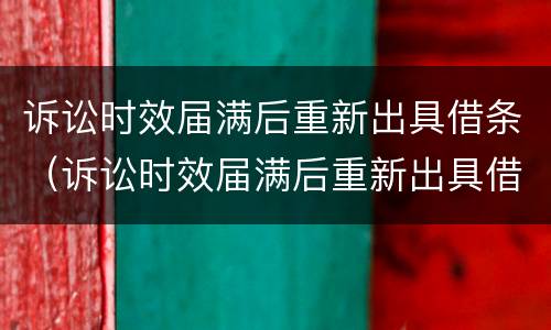 诉讼时效届满后重新出具借条（诉讼时效届满后重新出具借条还有效吗）
