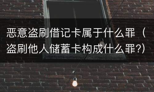 恶意盗刷借记卡属于什么罪（盗刷他人储蓄卡构成什么罪?）