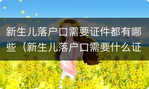 新生儿落户口需要证件都有哪些（新生儿落户口需要什么证件）