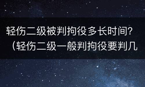 轻伤二级被判拘役多长时间？（轻伤二级一般判拘役要判几个月）