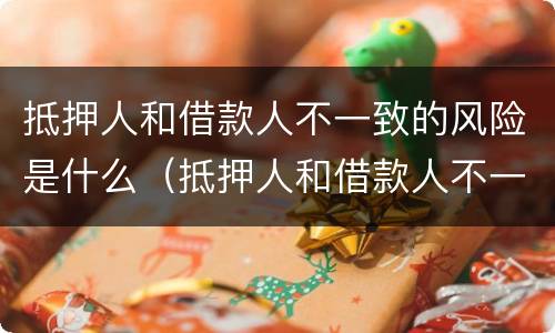 抵押人和借款人不一致的风险是什么（抵押人和借款人不一致的风险是什么）