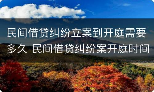 民间借贷纠纷立案到开庭需要多久 民间借贷纠纷案开庭时间多久
