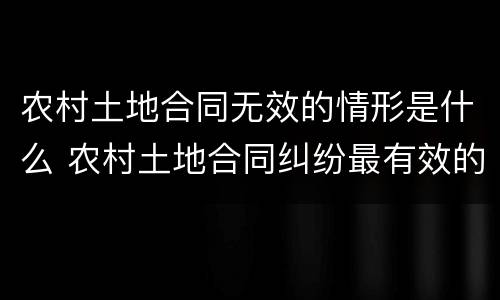 农村土地合同无效的情形是什么 农村土地合同纠纷最有效的处理