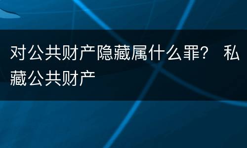 对公共财产隐藏属什么罪？ 私藏公共财产