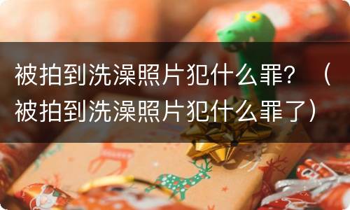 被拍到洗澡照片犯什么罪？（被拍到洗澡照片犯什么罪了）