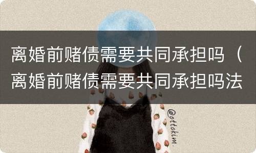 离婚前赌债需要共同承担吗（离婚前赌债需要共同承担吗法律）