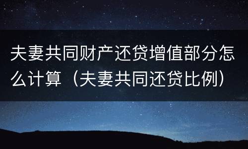 夫妻共同财产还贷增值部分怎么计算（夫妻共同还贷比例）