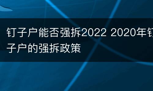钉子户能否强拆2022 2020年钉子户的强拆政策
