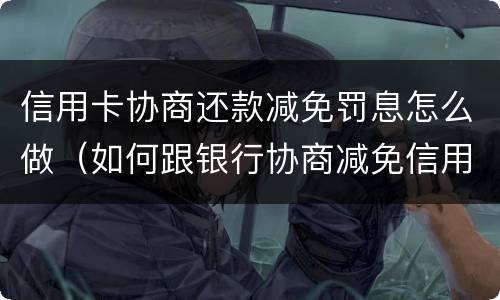 信用卡协商还款减免罚息怎么做（如何跟银行协商减免信用卡违约金）