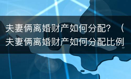 夫妻俩离婚财产如何分配？（夫妻俩离婚财产如何分配比例）