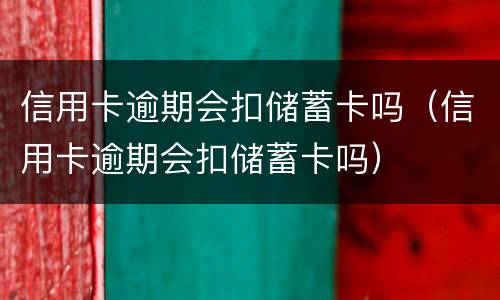 信用卡逾期会扣储蓄卡吗（信用卡逾期会扣储蓄卡吗）