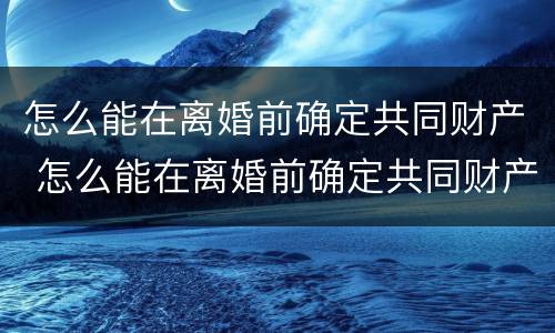怎么能在离婚前确定共同财产 怎么能在离婚前确定共同财产分割