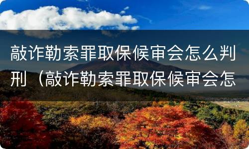 敲诈勒索罪取保候审会怎么判刑（敲诈勒索罪取保候审会怎么判刑呢）
