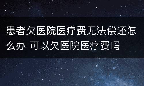 患者欠医院医疗费无法偿还怎么办 可以欠医院医疗费吗