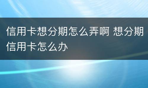 信用卡想分期怎么弄啊 想分期信用卡怎么办