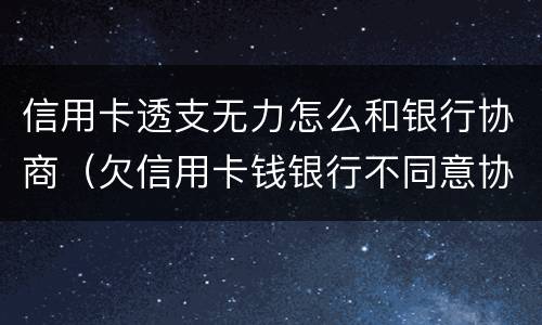 信用卡透支无力怎么和银行协商（欠信用卡钱银行不同意协商怎么办）