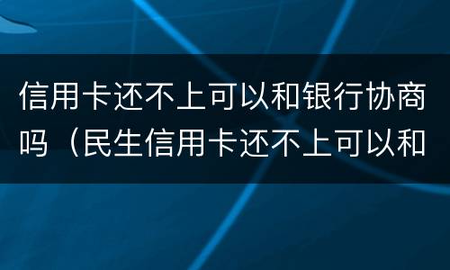 信用卡还不上可以和银行协商吗（民生信用卡还不上可以和银行协商吗）