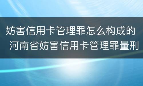 妨害信用卡管理罪怎么构成的 河南省妨害信用卡管理罪量刑标准