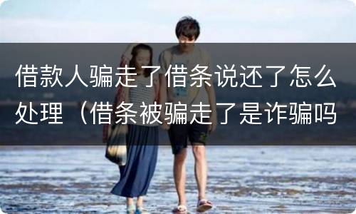 借款人骗走了借条说还了怎么处理（借条被骗走了是诈骗吗）