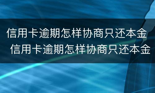 信用卡逾期怎样协商只还本金 信用卡逾期怎样协商只还本金还完信用卡还能用吗