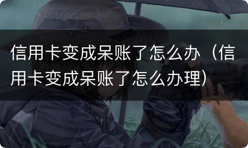信用卡变成呆账了怎么办（信用卡变成呆账了怎么办理）