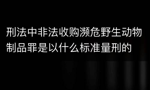 刑法中非法收购濒危野生动物制品罪是以什么标准量刑的