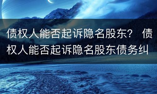 债权人能否起诉隐名股东？ 债权人能否起诉隐名股东债务纠纷