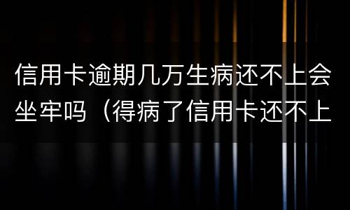 信用卡逾期几万生病还不上会坐牢吗（得病了信用卡还不上会不会坐牢）