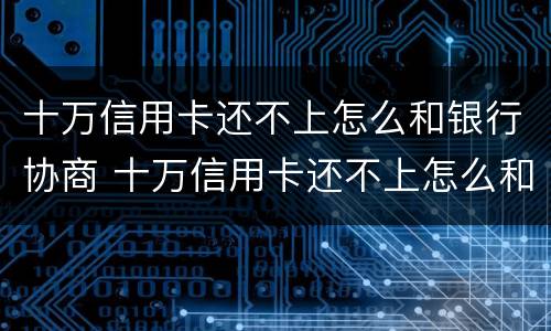 十万信用卡还不上怎么和银行协商 十万信用卡还不上怎么和银行协商解决