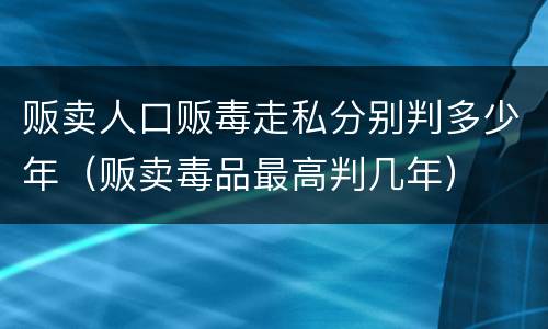 贩卖人口贩毒走私分别判多少年（贩卖毒品最高判几年）