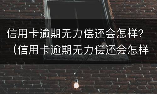 信用卡逾期无力偿还会怎样？（信用卡逾期无力偿还会怎样处理）
