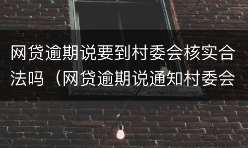 网贷逾期说要到村委会核实合法吗（网贷逾期说通知村委会属于违法么）