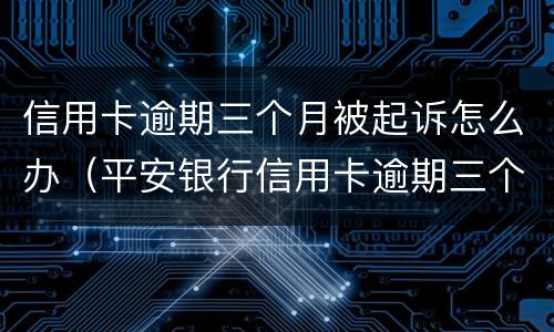 信用卡逾期三个月被起诉怎么办（平安银行信用卡逾期三个月被起诉怎么办）