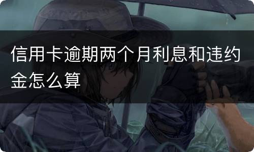 信用卡逾期两个月利息和违约金怎么算