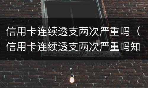 信用卡连续透支两次严重吗（信用卡连续透支两次严重吗知乎）