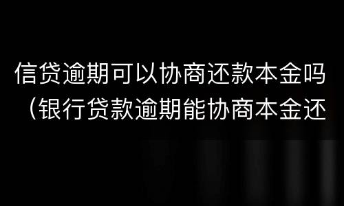 信贷逾期可以协商还款本金吗（银行贷款逾期能协商本金还款吗）