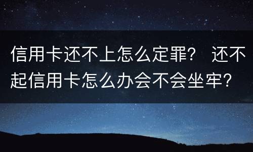 信用卡还不上怎么定罪？ 还不起信用卡怎么办会不会坐牢?