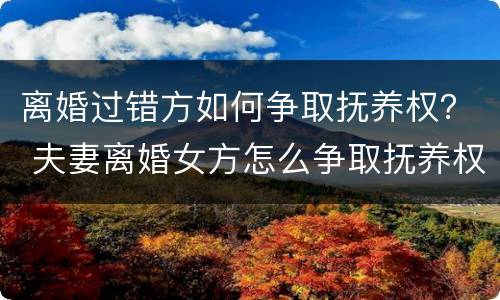 离婚过错方如何争取抚养权？ 夫妻离婚女方怎么争取抚养权