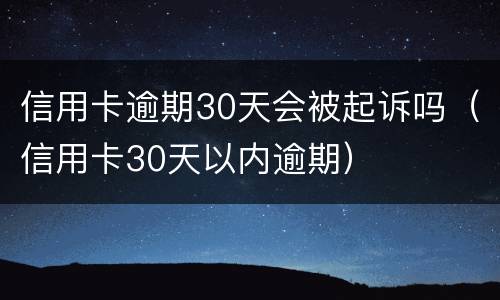 信用卡逾期30天会被起诉吗（信用卡30天以内逾期）