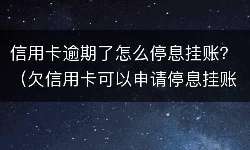 信用卡逾期了怎么停息挂账？（欠信用卡可以申请停息挂账吗）