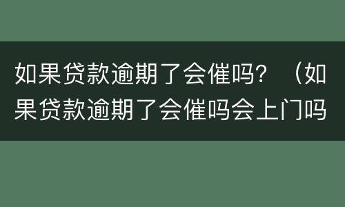 如果贷款逾期了会催吗？（如果贷款逾期了会催吗会上门吗）