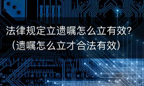 法律规定立遗嘱怎么立有效？（遗嘱怎么立才合法有效）