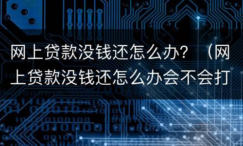 网上贷款没钱还怎么办？（网上贷款没钱还怎么办会不会打官司）