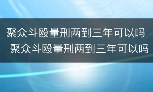 聚众斗殴量刑两到三年可以吗 聚众斗殴量刑两到三年可以吗判多少年