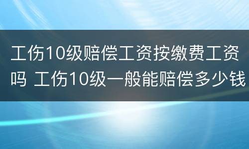 工伤10级赔偿工资按缴费工资吗 工伤10级一般能赔偿多少钱